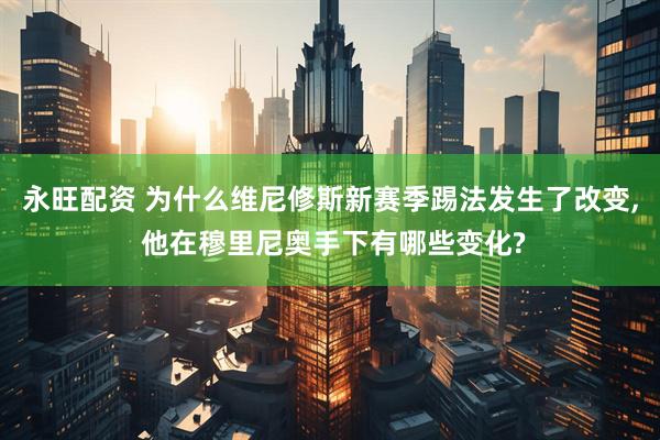 永旺配资 为什么维尼修斯新赛季踢法发生了改变, 他在穆里尼奥手下有哪些变化?
