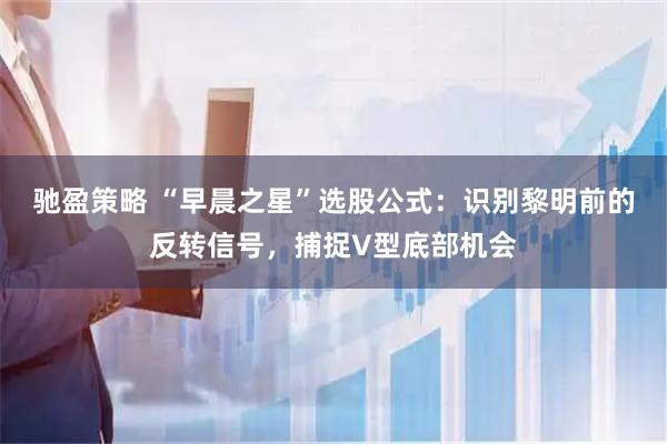 驰盈策略 “早晨之星”选股公式:识别黎明前的反转信号,捕捉V型底部机会