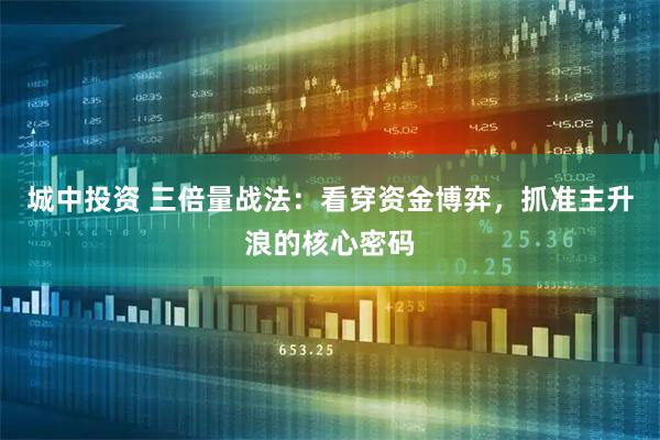 城中投资 三倍量战法：看穿资金博弈，抓准主升浪的核心密码