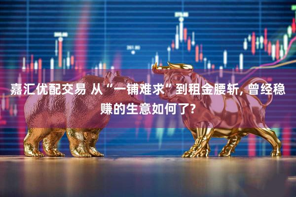 嘉汇优配交易 从“一铺难求”到租金腰斩, 曾经稳赚的生意如何了?