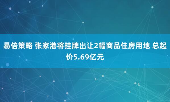易倍策略 张家港将挂牌出让2幅商品住房用地 总起价5.69亿元