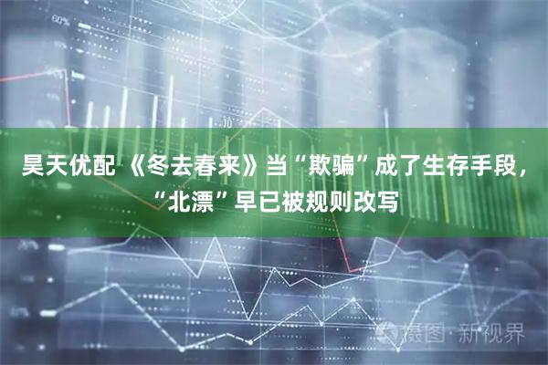 昊天优配 《冬去春来》当“欺骗”成了生存手段,“北漂”早已被规则改写
