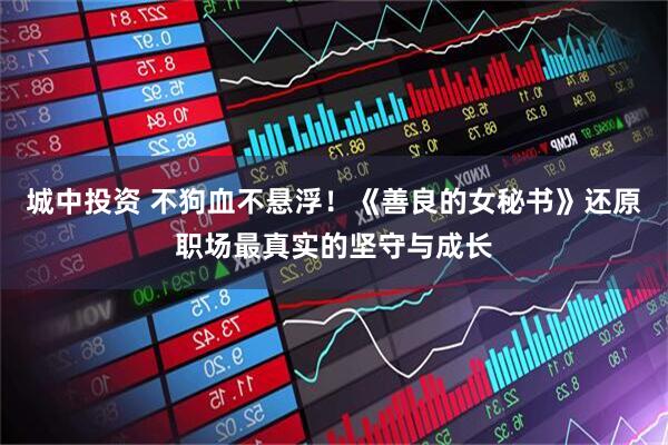 城中投资 不狗血不悬浮！《善良的女秘书》还原职场最真实的坚守与成长