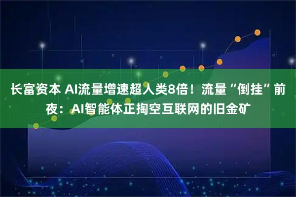 长富资本 AI流量增速超人类8倍！流量“倒挂”前夜：AI智能体正掏空互联网的旧金矿