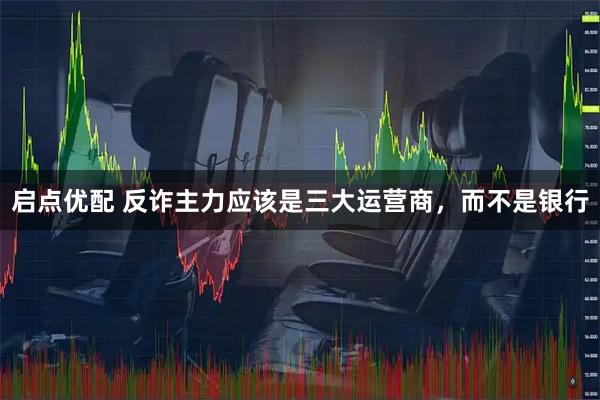启点优配 反诈主力应该是三大运营商，而不是银行