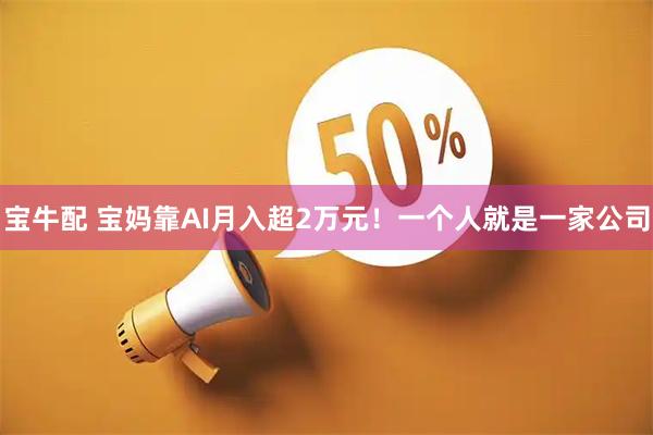 宝牛配 宝妈靠AI月入超2万元！一个人就是一家公司
