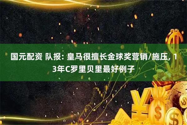 国元配资 队报: 皇马很擅长金球奖营销/施压, 13年C罗里贝里最好例子