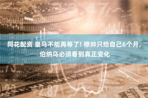 同花配资 皇马不能再等了! 穆帅只给自己6个月, 伯纳乌必须看到真正变化
