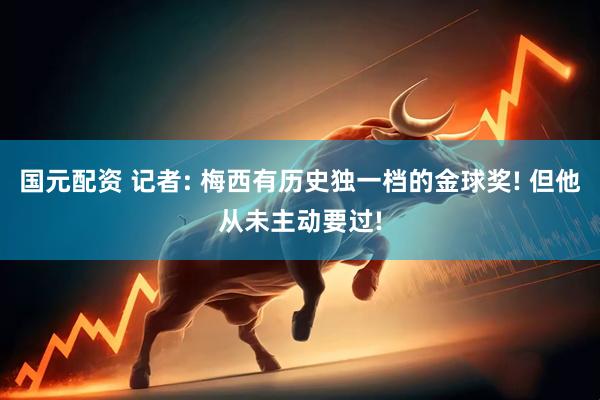 国元配资 记者: 梅西有历史独一档的金球奖! 但他从未主动要过!