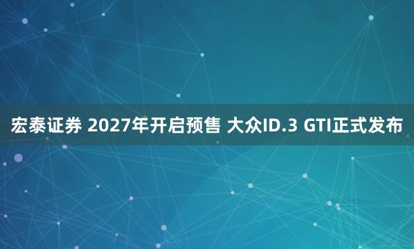 宏泰证券 2027年开启预售 大众ID.3 GTI正式发布