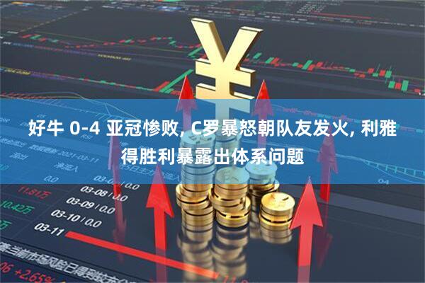 好牛 0-4 亚冠惨败, C罗暴怒朝队友发火, 利雅得胜利暴露出体系问题
