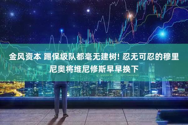 金风资本 踢保级队都毫无建树! 忍无可忍的穆里尼奥将维尼修斯早早换下