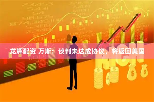 龙辉配资 万斯：谈判未达成协议，将返回美国