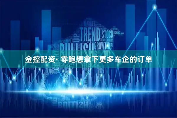 金控配资· 零跑想拿下更多车企的订单