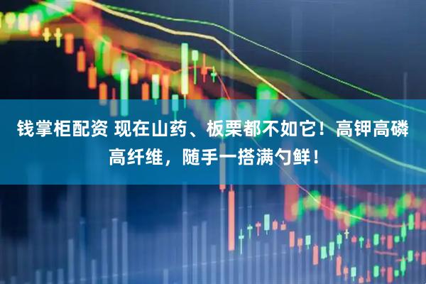 钱掌柜配资 现在山药、板栗都不如它！高钾高磷高纤维，随手一搭满勺鲜！