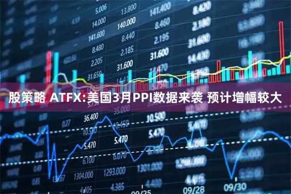 股策略 ATFX:美国3月PPI数据来袭 预计增幅较大