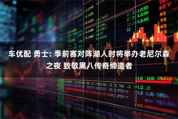 车优配 勇士: 季前赛对阵湖人时将举办老尼尔森之夜 致敬黑八传奇缔造者