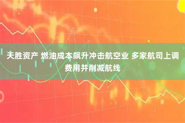 天胜资产 燃油成本飙升冲击航空业 多家航司上调费用并削减航线