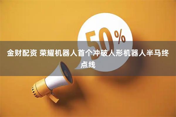 金财配资 荣耀机器人首个冲破人形机器人半马终点线