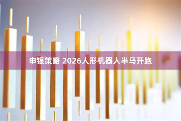 申银策略 2026人形机器人半马开跑