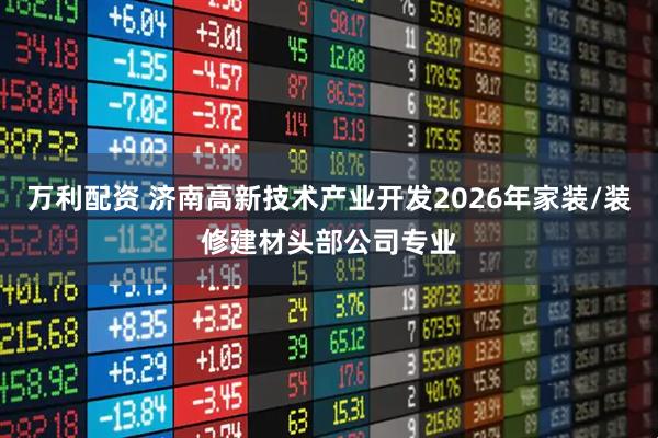 万利配资 济南高新技术产业开发2026年家装/装修建材头部公司专业
