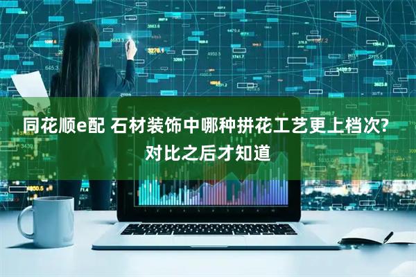 同花顺e配 石材装饰中哪种拼花工艺更上档次? 对比之后才知道