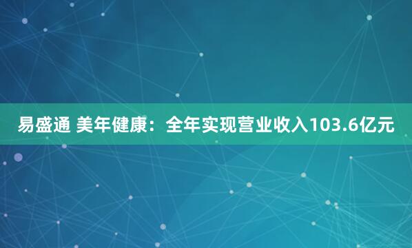 易盛通 美年健康：全年实现营业收入103.6亿元