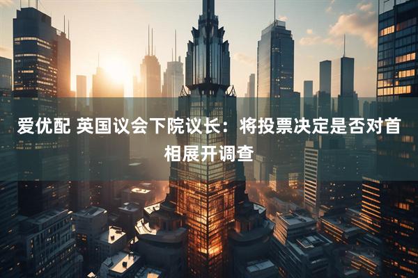 爱优配 英国议会下院议长：将投票决定是否对首相展开调查