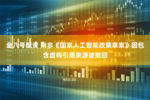 金八号配资 南非《国家人工智能政策草案》因包含虚构引用来源被撤回
