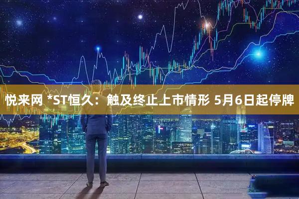 悦来网 *ST恒久：触及终止上市情形 5月6日起停牌