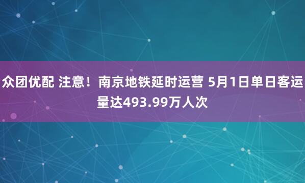 众团优配 注意！南京地铁延时运营 5月1日单日客运量达493.99万人次