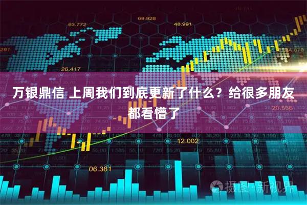 万银鼎信 上周我们到底更新了什么？给很多朋友都看懵了