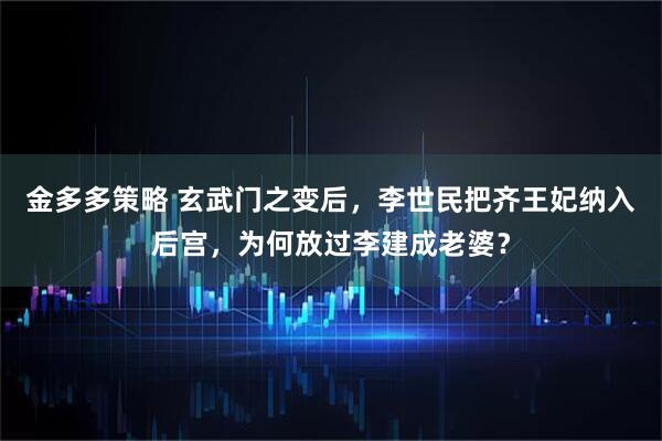 金多多策略 玄武门之变后，李世民把齐王妃纳入后宫，为何放过李建成老婆？