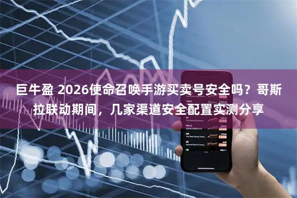 巨牛盈 2026使命召唤手游买卖号安全吗？哥斯拉联动期间，几家渠道安全配置实测分享