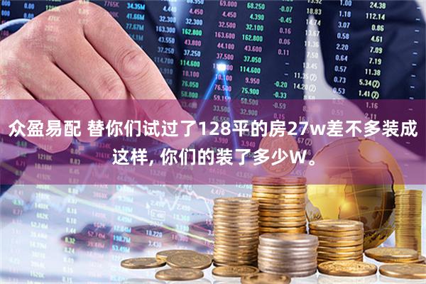 众盈易配 替你们试过了128平的房27w差不多装成这样, 你们的装了多少W。