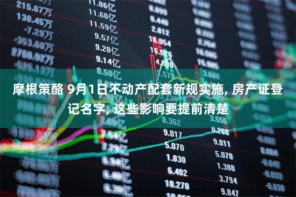 摩根策酪 9月1日不动产配套新规实施, 房产证登记名字, 这些影响要提前清楚