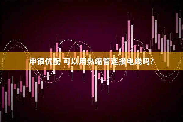 申银优配 可以用热缩管连接电线吗?