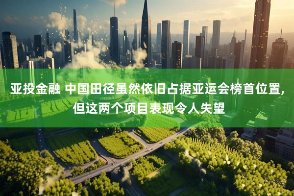 亚投金融 中国田径虽然依旧占据亚运会榜首位置, 但这两个项目表现令人失望