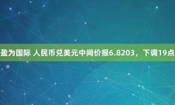 盈为国际 人民币兑美元中间价报6.8203，下调19点