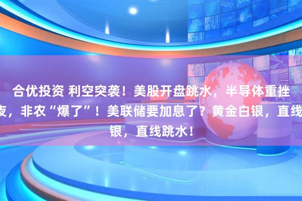合优投资 利空突袭！美股开盘跳水，半导体重挫！今夜，非农“爆了”！美联储要加息了？黄金白银，直线跳水！