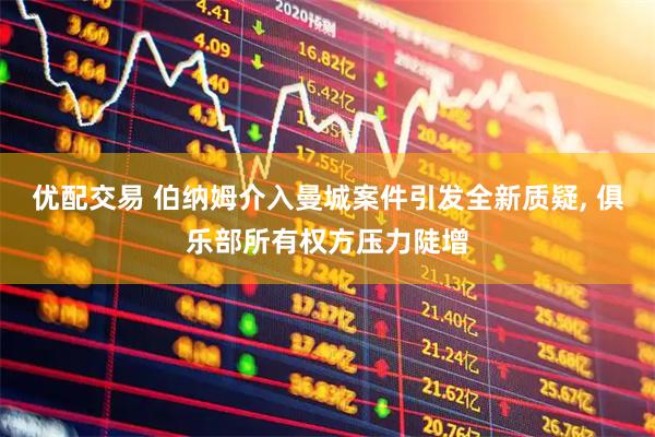 优配交易 伯纳姆介入曼城案件引发全新质疑, 俱乐部所有权方压力陡增