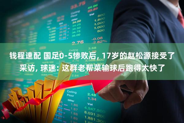 钱程速配 国足0-5惨败后, 17岁的赵松源接受了采访, 球迷: 这群老帮菜输球后跑得太快了