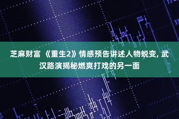 芝麻财富 《重生2》情感预告讲述人物蜕变, 武汉路演揭秘燃爽打戏的另一面