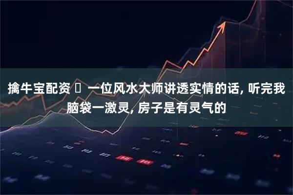 擒牛宝配资 ‍一位风水大师讲透实情的话, 听完我脑袋一激灵, 房子是有灵气的