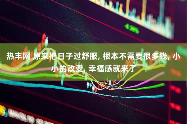 热丰网 原来把日子过舒服, 根本不需要很多钱, 小小的改变, 幸福感就来了