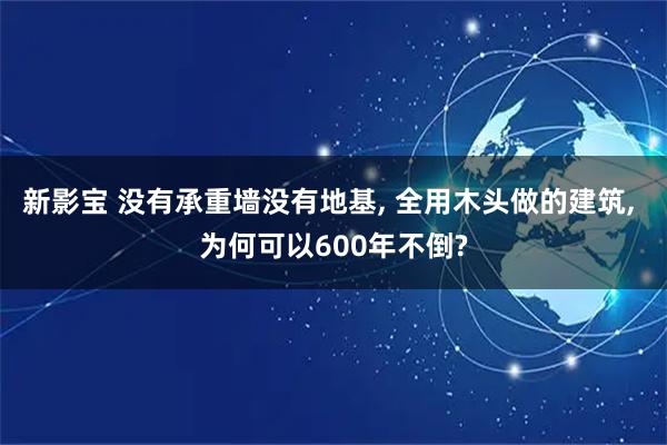 新影宝 没有承重墙没有地基, 全用木头做的建筑, 为何可以600年不倒?