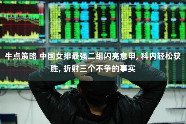 牛点策略 中国女排最强二组闪亮意甲, 科内轻松获胜, 折射三个不争的事实