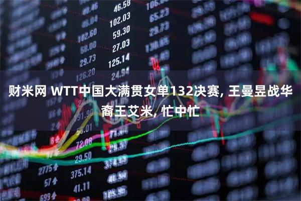 财米网 WTT中国大满贯女单132决赛, 王曼昱战华裔王艾米, 忙中忙