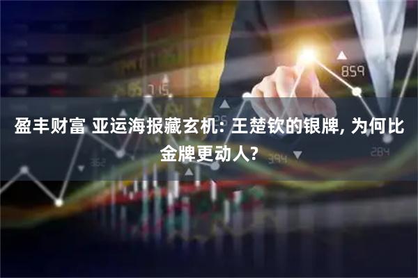 盈丰财富 亚运海报藏玄机: 王楚钦的银牌, 为何比金牌更动人?