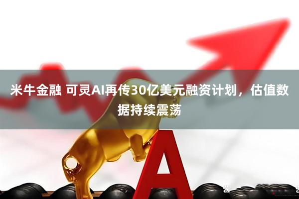 米牛金融 可灵AI再传30亿美元融资计划，估值数据持续震荡